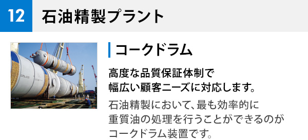 12 石油精製プラントコークドラム 高度な品質保証体制で幅広い顧客ニーズに対応します。 石油精製において、最も効率的に重質油の処理を行うことができるのがコークドラム装置です。