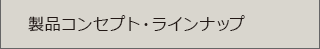 製品コンセプト・ラインナップ