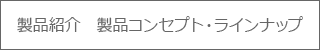 製品紹介　製品コンセプト・ラインナップ