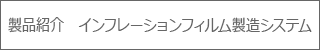 製品紹介　インフレーション製造システム