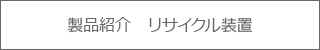 製品紹介　リサイクル装置