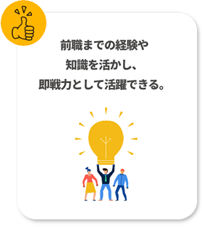 前職までの経験や知識を生かし、即戦力として活躍できる。